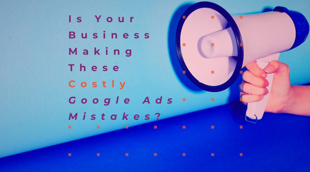 Part II: Is Your Business Making These Costly Google Ads Mistakes?